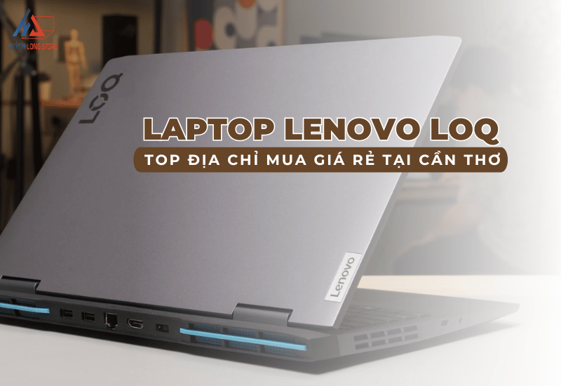 Top dia chi mua Laptop Lenovo LOQ gia re tai Can Tho
